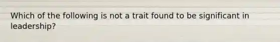 Which of the following is not a trait found to be significant in leadership?