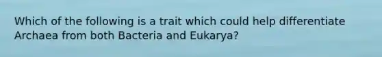 Which of the following is a trait which could help differentiate Archaea from both Bacteria and Eukarya?