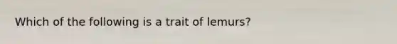 Which of the following is a trait of lemurs?