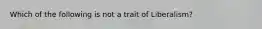 Which of the following is not a trait of Liberalism?