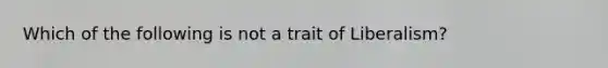 Which of the following is not a trait of Liberalism?