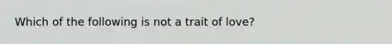 Which of the following is not a trait of love?