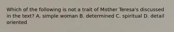 Which of the following is not a trait of Mother Teresa's discussed in the text? A. simple woman B. determined C. spiritual D. detail oriented