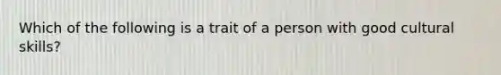 Which of the following is a trait of a person with good cultural skills?