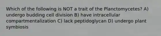 Which of the following is NOT a trait of the Planctomycetes? A) undergo budding cell division B) have intracellular compartmentalization C) lack peptidoglycan D) undergo plant symbiosis