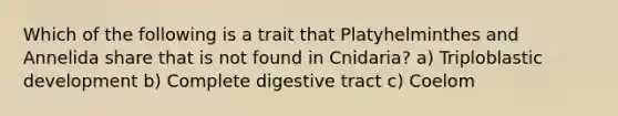 Which of the following is a trait that Platyhelminthes and Annelida share that is not found in Cnidaria? a) Triploblastic development b) Complete digestive tract c) Coelom