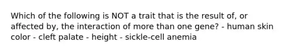 Which of the following is NOT a trait that is the result of, or affected by, the interaction of <a href='https://www.questionai.com/knowledge/keWHlEPx42-more-than' class='anchor-knowledge'>more than</a> one gene? - human skin color - cleft palate - height - sickle-cell anemia