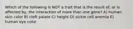 Which of the following is NOT a trait that is the result of, or is affected by, the interaction of more than one gene? A) human skin color B) cleft palate C) height D) sickle cell anemia E) human eye color