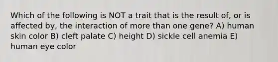 Which of the following is NOT a trait that is the result of, or is affected by, the interaction of more than one gene? A) human skin color B) cleft palate C) height D) sickle cell anemia E) human eye color