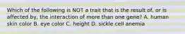 Which of the following is NOT a trait that is the result of, or is affected by, the interaction of more than one gene? A. human skin color B. eye color C. height D. sickle cell anemia