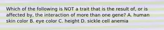 Which of the following is NOT a trait that is the result of, or is affected by, the interaction of <a href='https://www.questionai.com/knowledge/keWHlEPx42-more-than' class='anchor-knowledge'>more than</a> one gene? A. human skin color B. eye color C. height D. sickle cell anemia