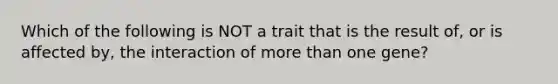 Which of the following is NOT a trait that is the result of, or is affected by, the interaction of more than one gene?