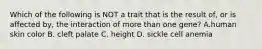 Which of the following is NOT a trait that is the result of, or is affected by, the interaction of more than one gene? A.human skin color B. cleft palate C. height D. sickle cell anemia
