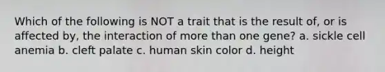 Which of the following is NOT a trait that is the result of, or is affected by, the interaction of more than one gene? a. sickle cell anemia b. cleft palate c. human skin color d. height