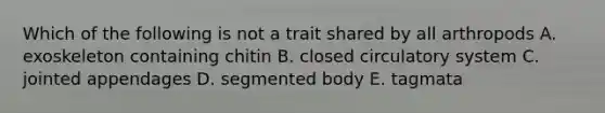 Which of the following is not a trait shared by all arthropods A. exoskeleton containing chitin B. closed circulatory system C. jointed appendages D. segmented body E. tagmata