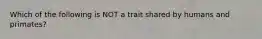 Which of the following is NOT a trait shared by humans and primates?