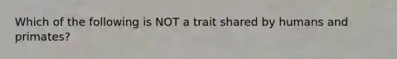 Which of the following is NOT a trait shared by humans and primates?