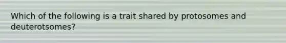 Which of the following is a trait shared by protosomes and deuterotsomes?