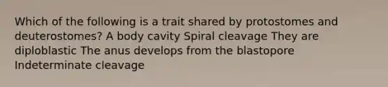 Which of the following is a trait shared by protostomes and deuterostomes? A body cavity Spiral cleavage They are diploblastic The anus develops from the blastopore Indeterminate cleavage