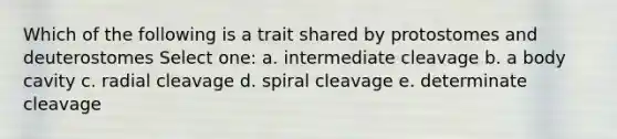 Which of the following is a trait shared by protostomes and deuterostomes Select one: a. intermediate cleavage b. a body cavity c. radial cleavage d. spiral cleavage e. determinate cleavage