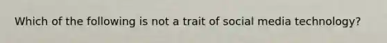 Which of the following is not a trait of social media technology?