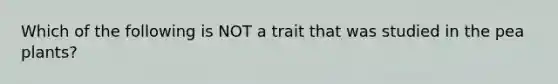 Which of the following is NOT a trait that was studied in the pea plants?