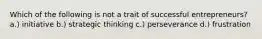 Which of the following is not a trait of successful entrepreneurs? a.) initiative b.) strategic thinking c.) perseverance d.) frustration