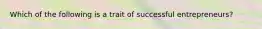 Which of the following is a trait of successful entrepreneurs?