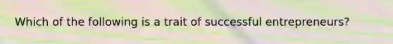 Which of the following is a trait of successful entrepreneurs?