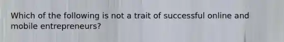 Which of the following is not a trait of successful online and mobile entrepreneurs?
