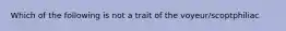 Which of the following is not a trait of the voyeur/scoptphiliac