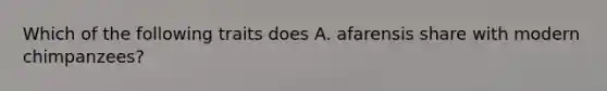 Which of the following traits does A. afarensis share with modern chimpanzees?