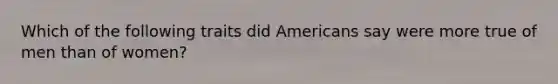 Which of the following traits did Americans say were more true of men than of women?