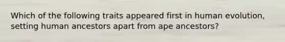 Which of the following traits appeared first in human evolution, setting human ancestors apart from ape ancestors?