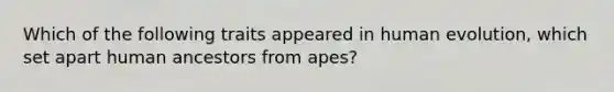 Which of the following traits appeared in human evolution, which set apart human ancestors from apes?