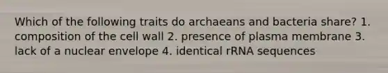 Which of the following traits do archaeans and bacteria share? 1. composition of the cell wall 2. presence of plasma membrane 3. lack of a nuclear envelope 4. identical rRNA sequences