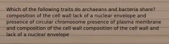 Which of the following traits do archaeans and bacteria share? composition of the cell wall lack of a nuclear envelope and presence of circular chromosome presence of plasma membrane and composition of the cell wall composition of the cell wall and lack of a nuclear envelope