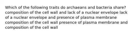 Which of the following traits do archaeans and bacteria share? composition of the cell wall and lack of a nuclear envelope lack of a nuclear envelope and presence of plasma membrane composition of the cell wall presence of plasma membrane and composition of the cell wall