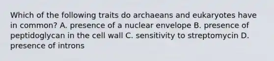 Which of the following traits do archaeans and eukaryotes have in common? A. presence of a nuclear envelope B. presence of peptidoglycan in the cell wall C. sensitivity to streptomycin D. presence of introns