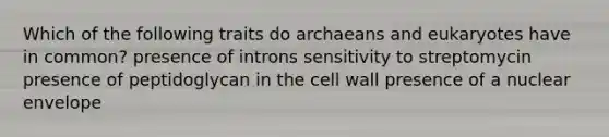 Which of the following traits do archaeans and eukaryotes have in common? presence of introns sensitivity to streptomycin presence of peptidoglycan in the cell wall presence of a nuclear envelope