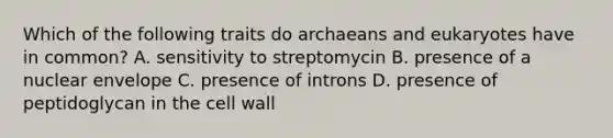 Which of the following traits do archaeans and eukaryotes have in common? A. sensitivity to streptomycin B. presence of a nuclear envelope C. presence of introns D. presence of peptidoglycan in the cell wall