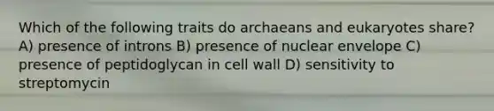 Which of the following traits do archaeans and eukaryotes share? A) presence of introns B) presence of nuclear envelope C) presence of peptidoglycan in cell wall D) sensitivity to streptomycin