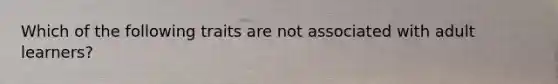 Which of the following traits are not associated with adult learners?
