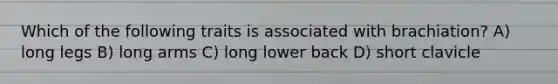 Which of the following traits is associated with brachiation? A) long legs B) long arms C) long lower back D) short clavicle