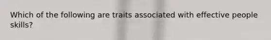 Which of the following are traits associated with effective people skills?