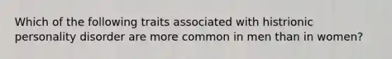 Which of the following traits associated with histrionic personality disorder are more common in men than in women?