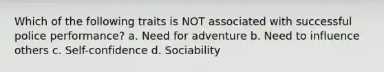 Which of the following traits is NOT associated with successful police performance? a. Need for adventure b. Need to influence others c. Self-confidence d. Sociability