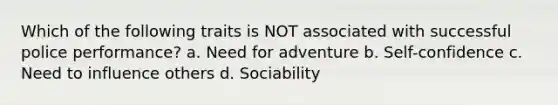 Which of the following traits is NOT associated with successful police performance? a. Need for adventure b. Self-confidence c. Need to influence others d. Sociability