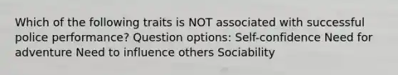 Which of the following traits is NOT associated with successful police performance? Question options: Self-confidence Need for adventure Need to influence others Sociability