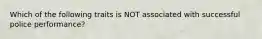 Which of the following traits is NOT associated with successful police performance?